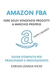 Amazon FBA: Fare soldi vendendo prodotti a marchio proprio.: Tutti i segreti per dominare il mercato italiano di Amazon FBA. Guida Completa per Principianti e Professionisti (Amazon Success, Band 3)