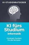 KI fürs Studium – Informatik: Wie du ChatGPT und Künstliche Intelligenz im Informatikstudium effektiv, rechtssicher und professionell einsetzt (KI-Studienratgeber, Band 6)