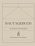 Bautagebuch: Bautagebuch für Bauherren I Hausbau Tagebuch für Neubau, Umbau und Renovierung I Geschenk zum Ausfüllen für zukünftige Hausbesitzer