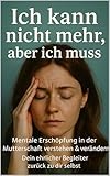 Ich kann nicht mehr, aber ich muss: Mentale Erschöpfung in der Mutterschaft verstehen & verändern – Ein ehrlicher Begleiter für überforderte Mütter (Mama zwischen Liebe & Limit)
