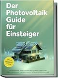 Der Photovoltaik Guide für Einsteiger: Die umfassende Schritt-für-Schritt-Komplettanleitung zur unabhängigen Stromerzeugung mit eigener Solaranlage - inkl. Checklisten, Steuertipps u.v.m.