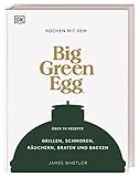 Kochen mit dem Big Green Egg: Grillen, Schmoren, Räuchern, Braten und Backen. Über 70 Rezepte