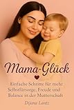 Mama-Glück: Einfache Schritte für mehr Selbstfürsorge, Freude und Balance in der Mutterschaft