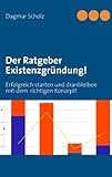 Der Ratgeber Existenzgründung!: Erfolgreich starten und dranbleiben mit dem richtigen Konzept!