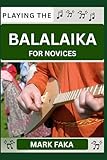 PLAYING THE BALALAIKA FOR NOVICE: Techniques, Tuning, Finger Placement, Bowing, Sound Production, and Essential Music Theory for Beginners to Advanced Players