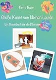 Große Kunst von kleinen Leuten: Ein Bastelbuch für die Kleinsten zu Hause, in Kita und Krippe