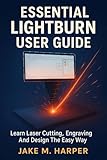 ESSENTIAL LIGHTBURN USER GUIDE : Learn Laser Cutting, Engraving And Design The Easy Way (Essential Guide Manual for Beginners and Seniors) (English Edition)