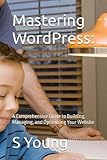 Mastering WordPress:: A Comprehensive Guide to Building, Managing, and Optimizing Your Website