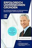 Erfolgreich Unternehmen gründen - Der umfassende Ratgeber zur Existenzgründung, Selbstständigkeit und Firmengründung: Inklusive Checkliste und Businessplan Vorlage