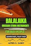 BALAIKA (RUSSIAN STRING IMSTRUMENT) FOR BUSY PEOPLE: LEARN FAST, PLAY FAST: Balalaika Made Simple: A Beginner’s Roadmap to Playing Fast and Mastering Techniques Like a Pro