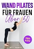 Wand Pilates für Frauen über 50: Die illustrierter Leitfaden mit 50 geheimen Übungen für zu Hause, um Gewicht zu verlieren und Ihren Traumkörper zu bekommen + Leckere Snack-Rezepte