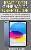 IPAD 10TH GENERATION USER GUIDE: A Complete Step-by-Step Manual for Beginners and Seniors to Master the iPad 10th Generation With iPad OS 17 Features And Tips And Tricks (English Edition)