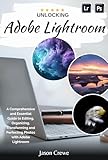 Unlocking Adobe Lightroom: A Comprehensive and Essential Guide to Editing, Organizing, Transforming and Perfecting Photos with Adobe Lightroom (English Edition)