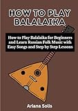 How To Play Balalaika: How to Play Balalaika for Beginners and Learn Russian Folk Music with Easy Songs and Step by Step Lessons