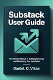 SUBSTACK USER GUIDE : The Ultimate Manual to Building, Growing, and Monetizing Your Newsletter (English Edition)