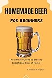 Homemade Beer For Beginners: The ultimate Guide to Brewing Exceptional Beer at Home (English Edition)