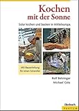 Kochen mit der Sonne: Solar kochen und backen in Mitteleuropa: Solar kochen und backen in Mitteleuropa. Mit Bauanleitung für einen Solarofen