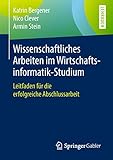 Wissenschaftliches Arbeiten im Wirtschaftsinformatik-Studium: Leitfaden für die erfolgreiche Abschlussarbeit