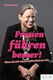 Frauen führen besser!: Wenn sie sich trauen authentisch zu sein