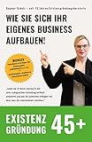 Existenzgründung 45plus: Ein Ratgeber zum Aufbau Ihrer eigenen Existenz. Sie können das auch!