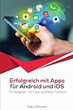 Erfolgreich mit Apps für Android und iOS: Ein Ratgeber mit Tipps und Best Practices: App Entwicklung, Veröffentlichung und Marketing