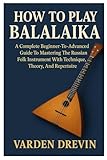 How To Play Balalaika: A Complete Beginner-To-Advanced Guide To Mastering The Russian Folk Instrument With Technique, Theory, And Repertoire