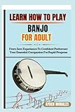 LEARN HOW TO PLAY BANJO FOR ADULTS: From Zero Experience To Confident Performer: Your Essential Companion For Rapid Progress
