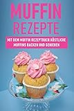 Muffin Rezepte: Mit dem Muffin Rezeptbuch köstliche Muffins backen und genießen