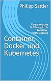 Container, Docker und Kubernetes: Eine praxisnahe Einführung in die Container-Orchestrierung (Informatik)