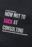 How not to suck at consulting: 28 insights and tactics for everybody starting in the consulting industry (English Edition)