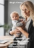 Zwischen Karriere und Mutterschaft - Frauen die das System herausfordern: Wie Frauen täglich das Unmögliche möglich machen