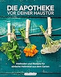 Die Apotheke vor deiner Haustür: Methoden und Rezepte für einfache Heilmittel aus dem Garten (Kostbare Natur)