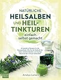 Natürliche Heilsalben und Heiltinkturen einfach selbst gemacht: 85 bewährte Rezepte für die Hausapotheke. Wie Sie die Heilkraft der Natur wiederentdecken und häufige Beschwerden wirksam behandeln