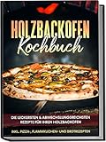 Holzbackofen Kochbuch: Die leckersten & abwechslungsreichsten Rezepte für Ihren Holzbackofen – inkl. Pizza-, Flammkuchen- und Brotrezepten