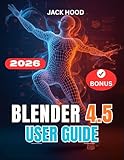BLENDER 4.5 USER GUIDE 2026: The Complete Step-by-Step Manual for Beginners to Learn, Set Up, and Master 3D Design, Sculpting, and Animation (English Edition)