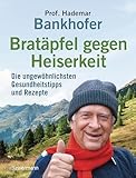 Bratäpfel gegen Heiserkeit - Die ungewöhnlichsten Gesundheitstipps und Rezepte: Alte und vergessene Hausrezepte mit erstaunlicher Wirkung