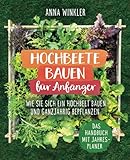 Hochbeete bauen für Anfänger: Wie Sie sich ein Hochbeet bauen und ganzjährig bepflanzen - Das Handbuch mit Jahresplaner