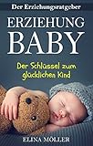 Ratgeber: Erziehung Baby – Der Schlüssel zum glücklichen Kind - Alle Entwicklungsstufen eines Neugeborenen und was Sie tun müssen