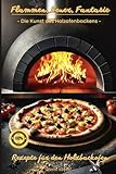 Flammen, Feuer, Fantasie - Die Kunst des Holzofenbackens – Rezepte für den Holzbackofen: Holzbackofen Kochbuch, Holzbackofen Rezepte