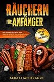 Räuchern für Anfänger: Das geniale Räuchern Buch - Über 150 Rezepte zum Heißräuchern, Warmräuchern, Kalträuchern - mit und ohne Räucherofen