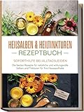 Heilsalben & Heiltinkturen Rezeptbuch - Soforthilfe bei Alltagsleiden: Die besten Rezepte für natürliche und wirkungsvolle Salben und Tinkturen für Ihre Hausapotheke - inkl. Heilpflanzenportraits