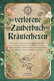 Das verlorene Zauberbuch der Kräuterhexen: Entdecke wirkungsvolle Kräuterrezepte und magische Rituale, verbinde dich mit der heilsamen Energie der Natur und ziehe Gesundheit, Glück & Liebe in dein Leb