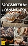 Brot backen im Holzbackofen: Traditionelle Techniken und Rezepte für rustikales Brot - Authentisch, aromatisch und knusprig