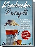 Kombucha Rezepte: Das Rezeptbuch mit den leckersten Kombucha-Rezepten für eine starke Gesundheit und einen gesunden Darm | inkl. Anleitung, um Kombucha ... zu machen und Kombucha-Kosmetika-Rezepten