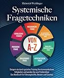Systemische Fragetechniken von A-Z: Steigern sie durch gezieltes Training Ihre kommunikativen Fähigkeiten und werden Sie zum Problemlöser - Das Handbuch für Führungskräfte, Berater und Coaches