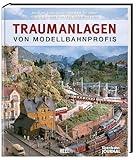 Traumanlagen von Modellbahnprofis: Die schönsten Modelleisenbahn-Anlagen - mit wertvollen Expertentipps